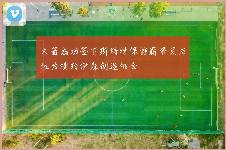 火箭成功签下斯玛特保持薪资灵活性为续约伊森创造机会