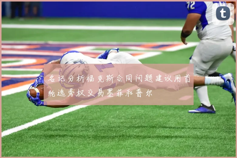 名记分析福克斯合同问题建议用首轮选秀权交易墨菲和普尔