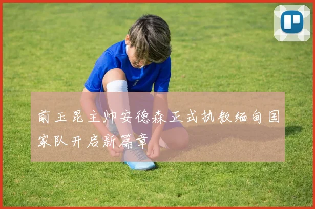 前玉昆主帅安德森正式执教缅甸国家队开启新篇章