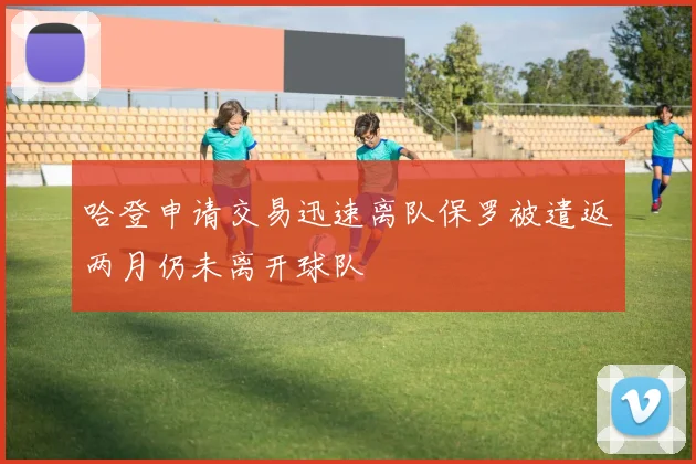 哈登申请交易迅速离队保罗被遣返两月仍未离开球队