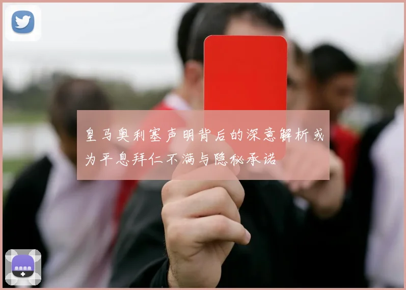 皇马奥利塞声明背后的深意解析或为平息拜仁不满与隐秘承诺