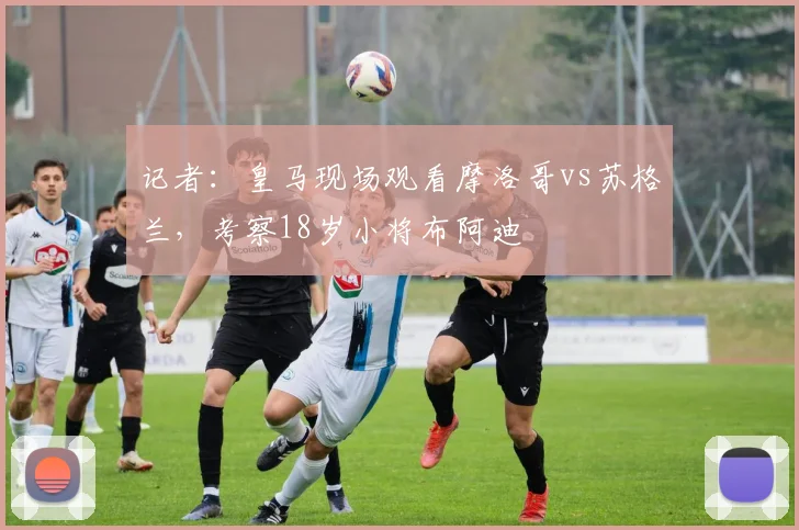 记者：皇马现场观看摩洛哥vs苏格兰，考察18岁小将布阿迪