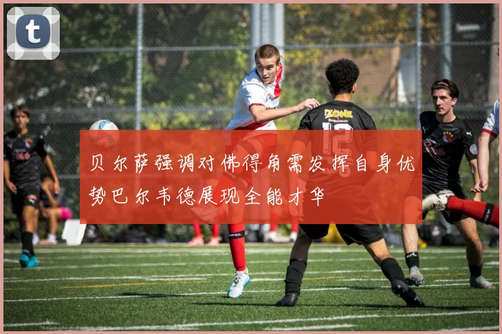 贝尔萨强调对佛得角需发挥自身优势巴尔韦德展现全能才华