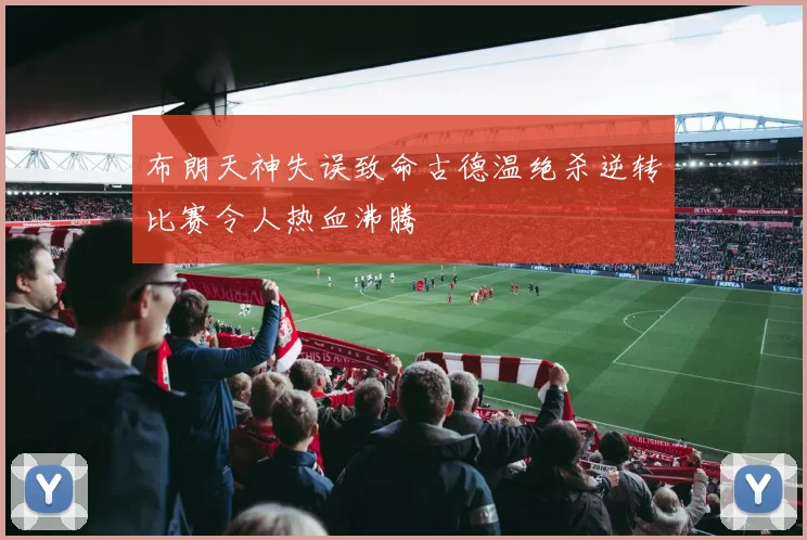 布朗天神失误致命古德温绝杀逆转比赛令人热血沸腾
