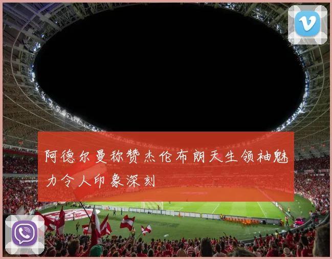 阿德尔曼称赞杰伦布朗天生领袖魅力令人印象深刻