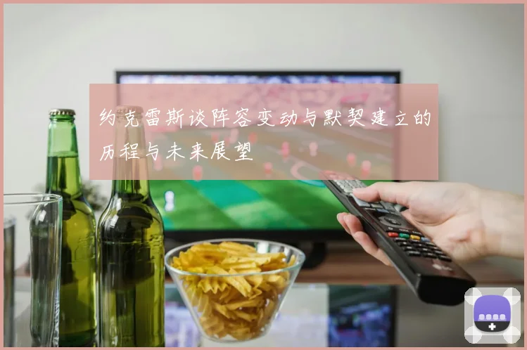 约克雷斯谈阵容变动与默契建立的历程与未来展望