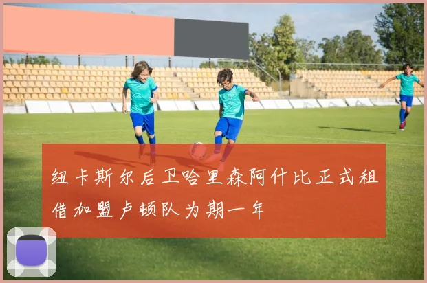 纽卡斯尔后卫哈里森阿什比正式租借加盟卢顿队为期一年
