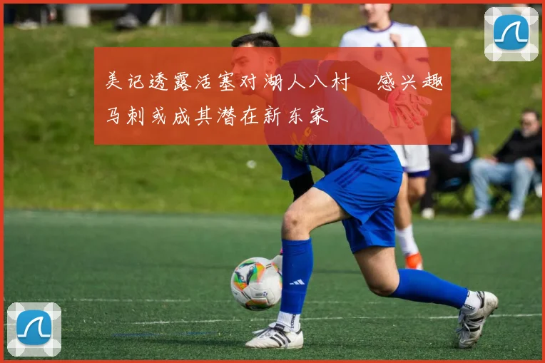 美记透露活塞对湖人八村塁感兴趣马刺或成其潜在新东家