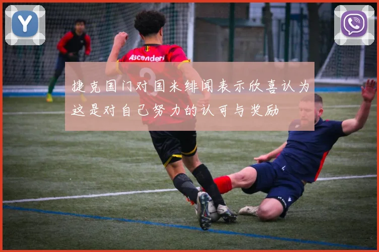 捷克国门对国米绯闻表示欣喜认为这是对自己努力的认可与奖励