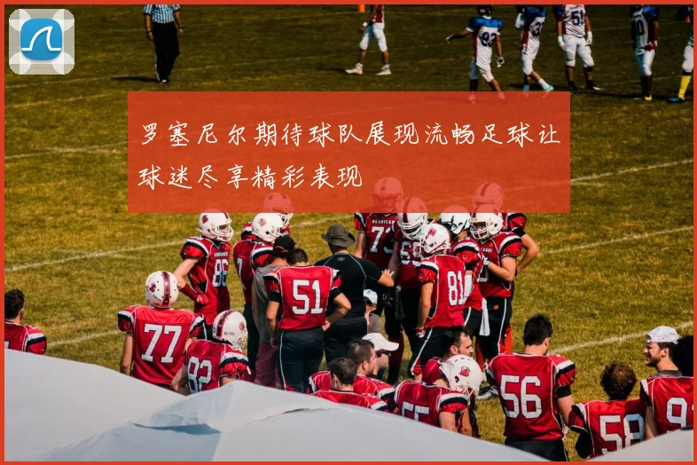 罗塞尼尔期待球队展现流畅足球让球迷尽享精彩表现